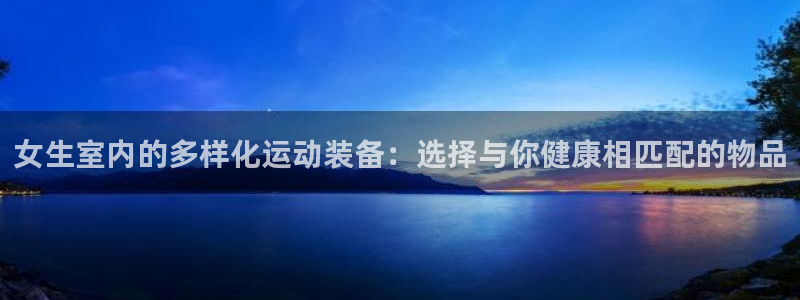 意昂体育5(KGAME)招商电话号码：女生室内的多样化运动装