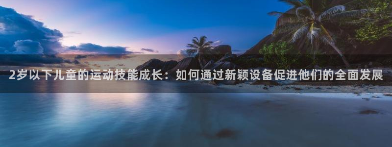 意昂体育5(KGAME)招商电话号码查询：2岁以下儿童的运动