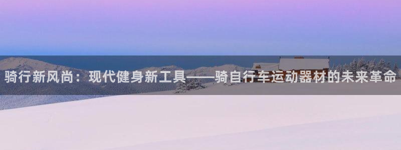 意昂5(KGAME)集团：骑行新风尚：现代健身新工具——骑自