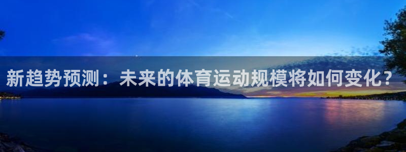 中欧体育zoty下载：新趋势预测：未来的体育运动规模将如何变化？