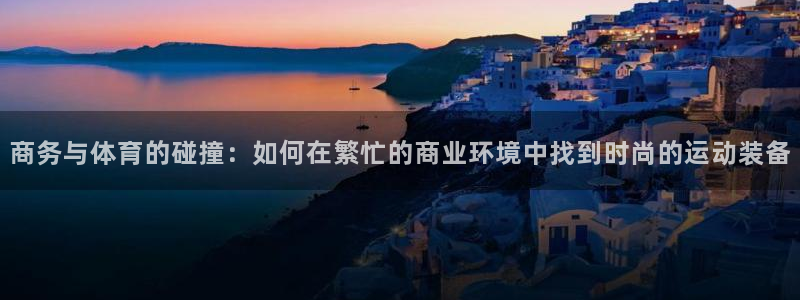 中欧体育官网入口：商务与体育的碰撞：如何在繁忙的商业环境中找到时尚的运动装备