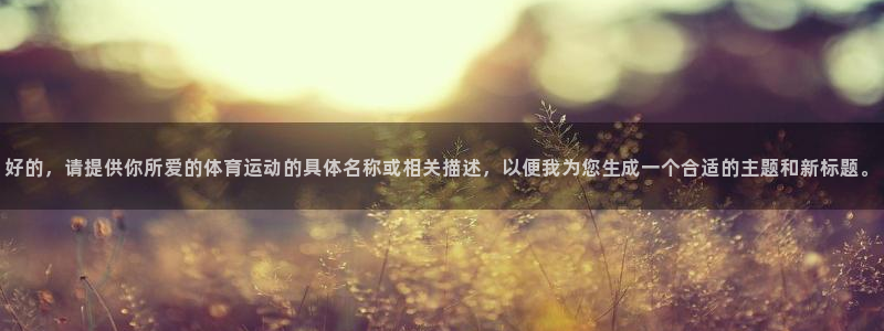 中欧体育客服：好的，请提供你所爱的体育运动的具体名称或相关描述，以便我为您生成一个合适的主题和新标题。