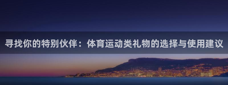 kok新版中欧体育：寻找你的特别伙伴：体育运动类礼物的选择与使用建议