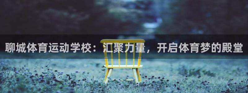 中欧体育官网入口：聊城体育运动学校：汇聚力量，开启体育梦的殿堂