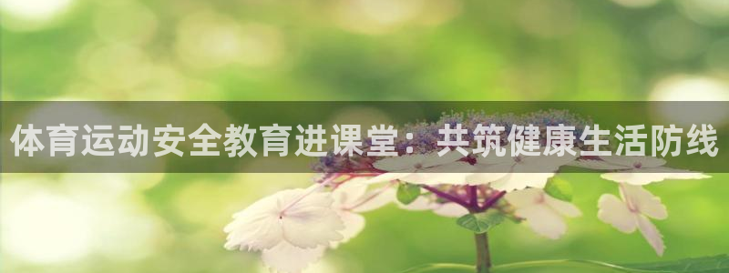 中欧体育kok官网首页：体育运动安全教育进课堂：共筑健康生活防线