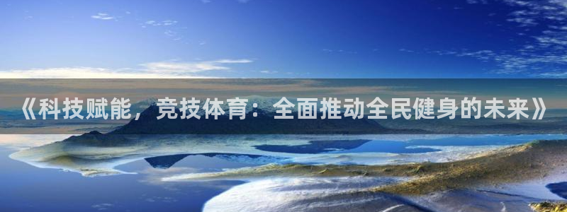 中欧体育下载：《科技赋能，竞技体育：全面推动全民健身的未来》